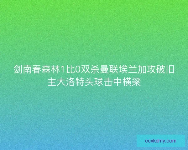 剑南春森林1比0双杀曼联埃兰加攻破旧主大洛特头球击中横梁