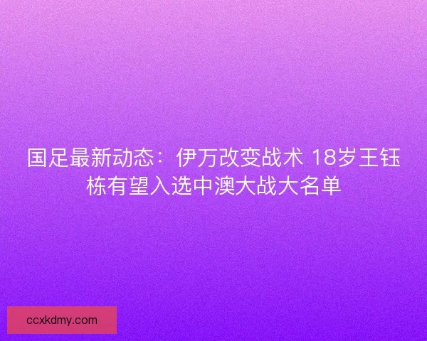 国足最新动态：伊万改变战术 18岁王钰栋有望入选中澳大战大名单
