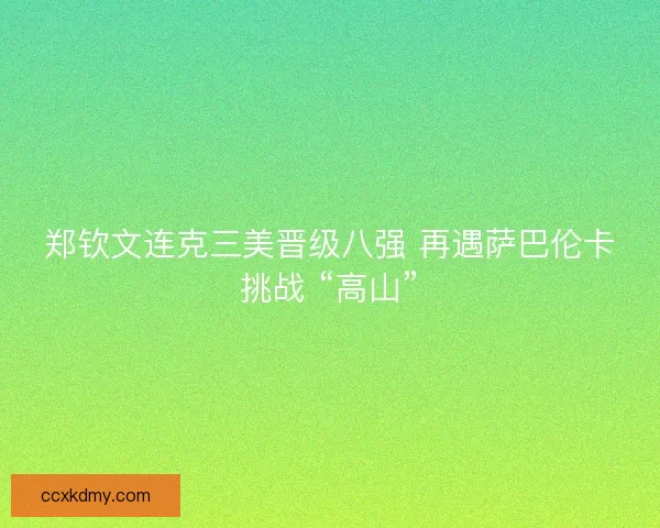 郑钦文连克三美晋级八强 再遇萨巴伦卡挑战 “高山”