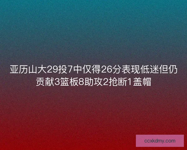 亚历山大29投7中仅得26分表现低迷但仍贡献3篮板8助攻2抢断1盖帽