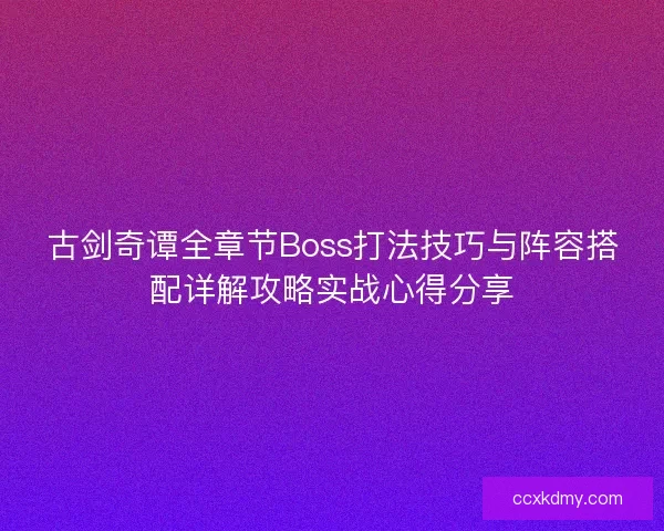 古剑奇谭全章节Boss打法技巧与阵容搭配详解攻略实战心得分享
