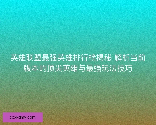 英雄联盟最强英雄排行榜揭秘 解析当前版本的顶尖英雄与最强玩法技巧