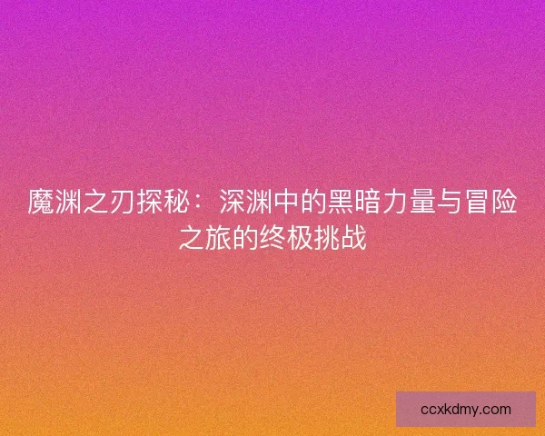 魔渊之刃探秘：深渊中的黑暗力量与冒险之旅的终极挑战
