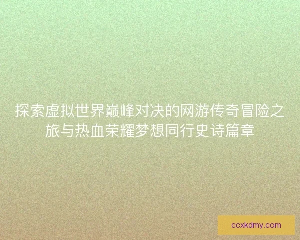 探索虚拟世界巅峰对决的网游传奇冒险之旅与热血荣耀梦想同行史诗篇章