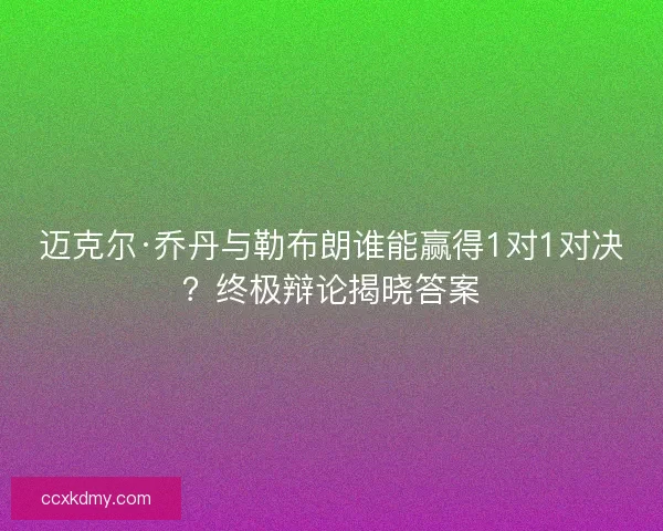 迈克尔·乔丹与勒布朗谁能赢得1对1对决？终极辩论揭晓答案