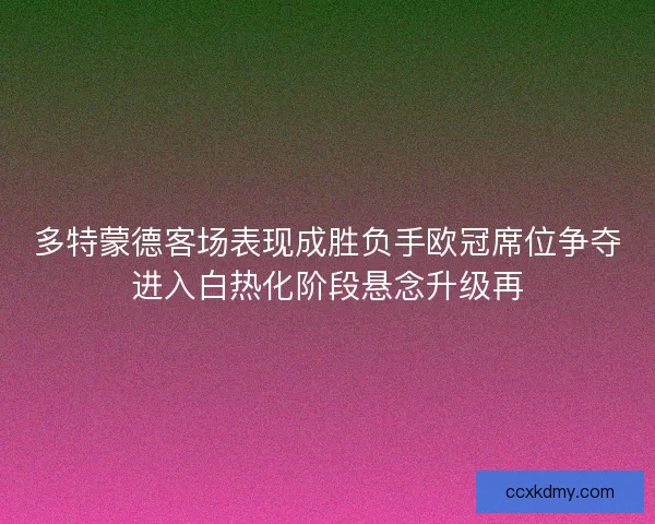 多特蒙德客场表现成胜负手欧冠席位争夺进入白热化阶段悬念升级再