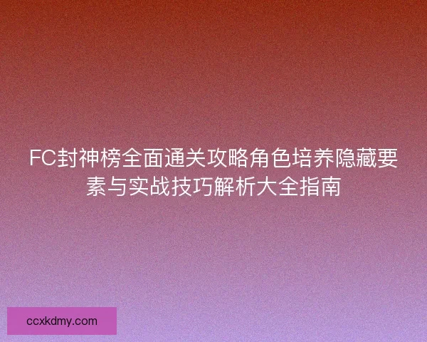 FC封神榜全面通关攻略角色培养隐藏要素与实战技巧解析大全指南