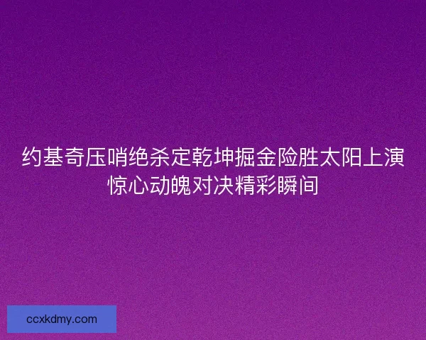 约基奇压哨绝杀定乾坤掘金险胜太阳上演惊心动魄对决精彩瞬间