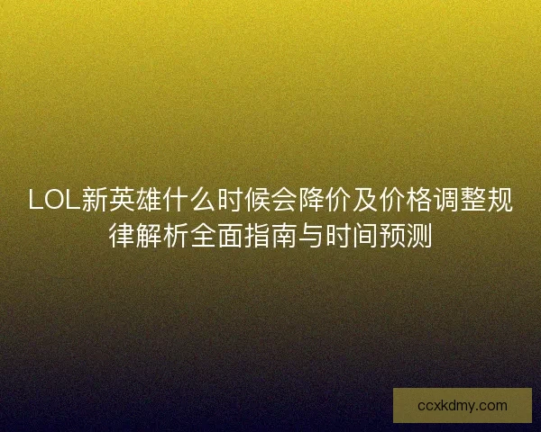 LOL新英雄什么时候会降价及价格调整规律解析全面指南与时间预测