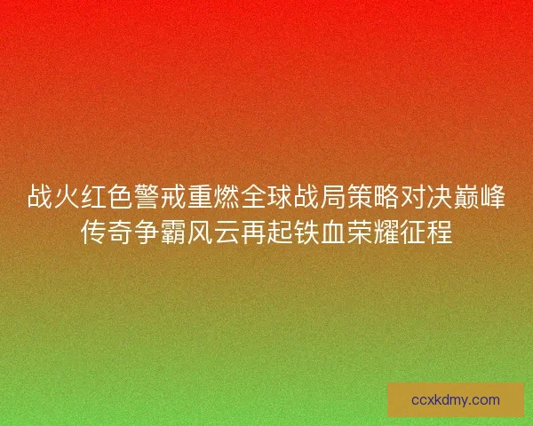战火红色警戒重燃全球战局策略对决巅峰传奇争霸风云再起铁血荣耀征程