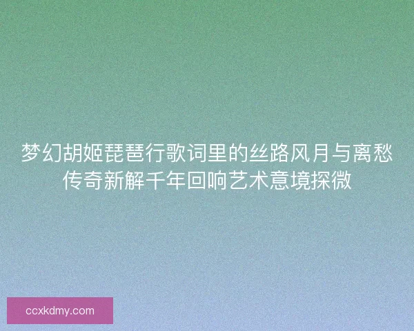 梦幻胡姬琵琶行歌词里的丝路风月与离愁传奇新解千年回响艺术意境探微