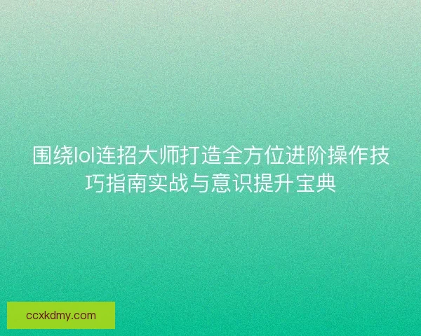 围绕lol连招大师打造全方位进阶操作技巧指南实战与意识提升宝典