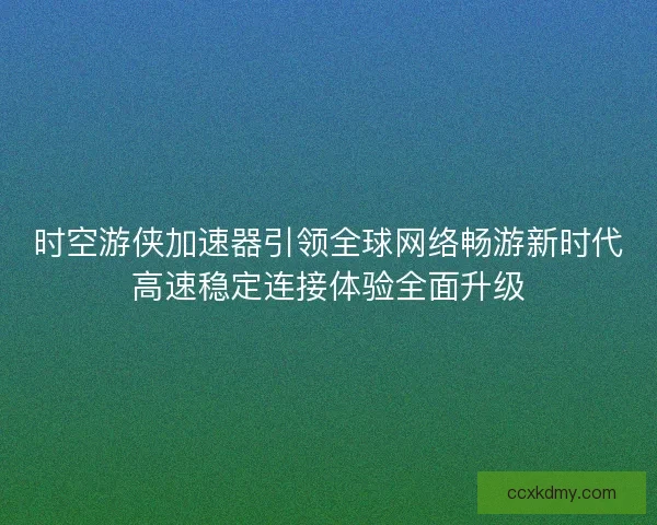 时空游侠加速器引领全球网络畅游新时代高速稳定连接体验全面升级