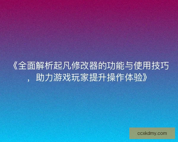 《全面解析起凡修改器的功能与使用技巧，助力游戏玩家提升操作体验》