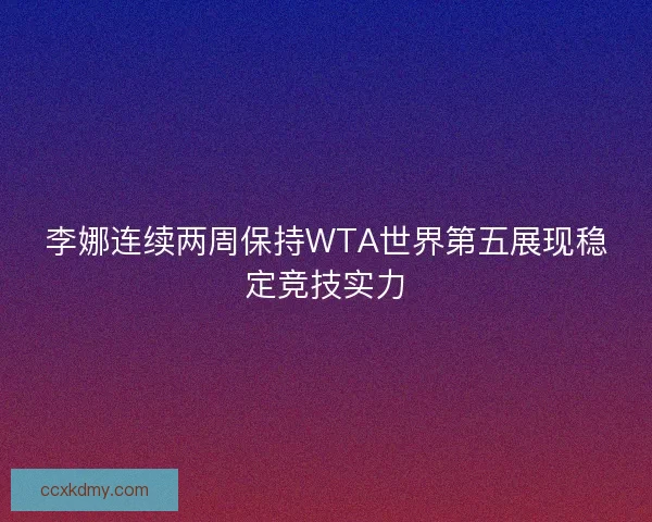 李娜连续两周保持WTA世界第五展现稳定竞技实力
