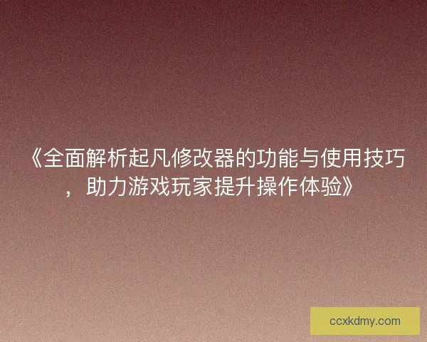 《全面解析起凡修改器的功能与使用技巧，助力游戏玩家提升操作体验》