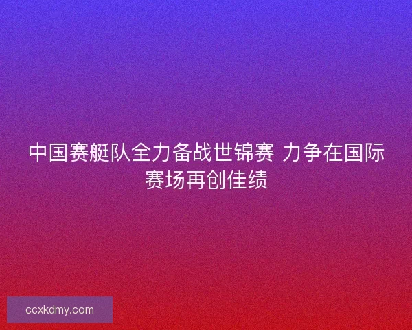 中国赛艇队全力备战世锦赛 力争在国际赛场再创佳绩