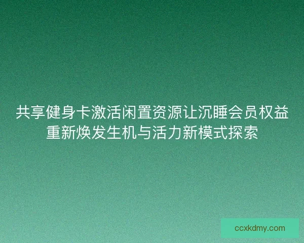 共享健身卡激活闲置资源让沉睡会员权益重新焕发生机与活力新模式探索