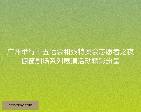 广州举行十五运会和残特奥会志愿者之夜橱窗剧场系列展演活动精彩纷呈