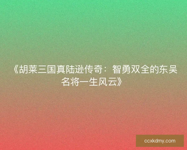 《胡莱三国真陆逊传奇：智勇双全的东吴名将一生风云》
