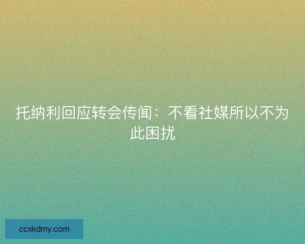 托纳利回应转会传闻：不看社媒所以不为此困扰