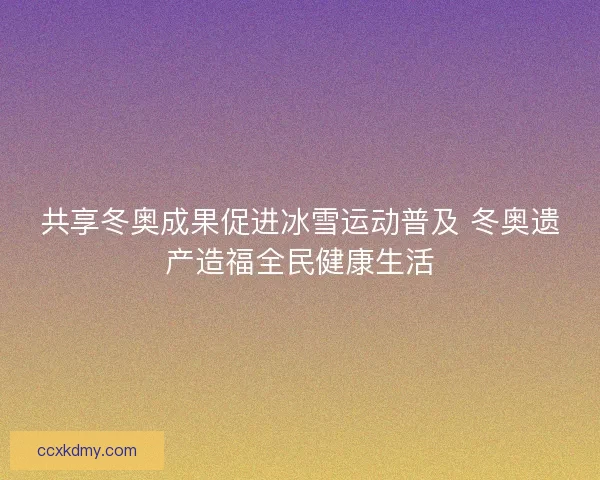 共享冬奥成果促进冰雪运动普及 冬奥遗产造福全民健康生活