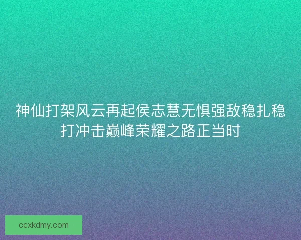 神仙打架风云再起侯志慧无惧强敌稳扎稳打冲击巅峰荣耀之路正当时